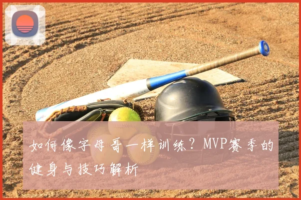 如何像字母哥一样训练？MVP赛季的健身与技巧解析