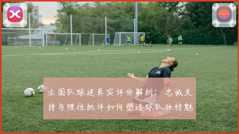 法国队球迷真实评价解析：忠诚支持与理性批评如何塑造球队独特魅力