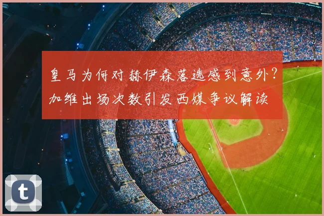 皇马为何对赫伊森落选感到意外？加维出场次数引发西媒争议解读