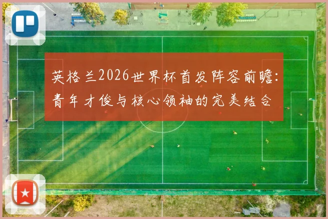 英格兰2026世界杯首发阵容前瞻:青年才俊与核心领袖的完美结合