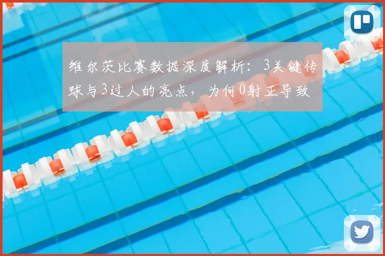 维尔茨比赛数据深度解析：3关键传球与3过人的亮点，为何0射正导致评分仅6.2分？