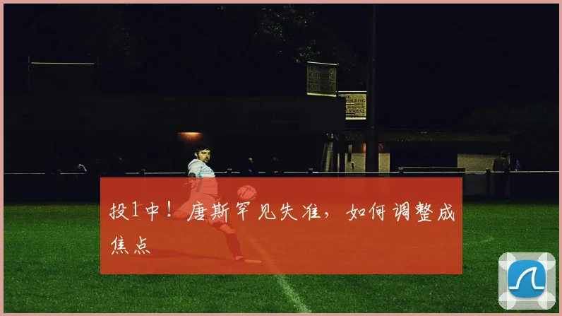 投1中!唐斯罕见失准,如何调整成焦点