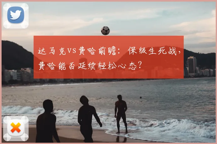 达马克vs费哈前瞻：保级生死战，费哈能否延续轻松心态？