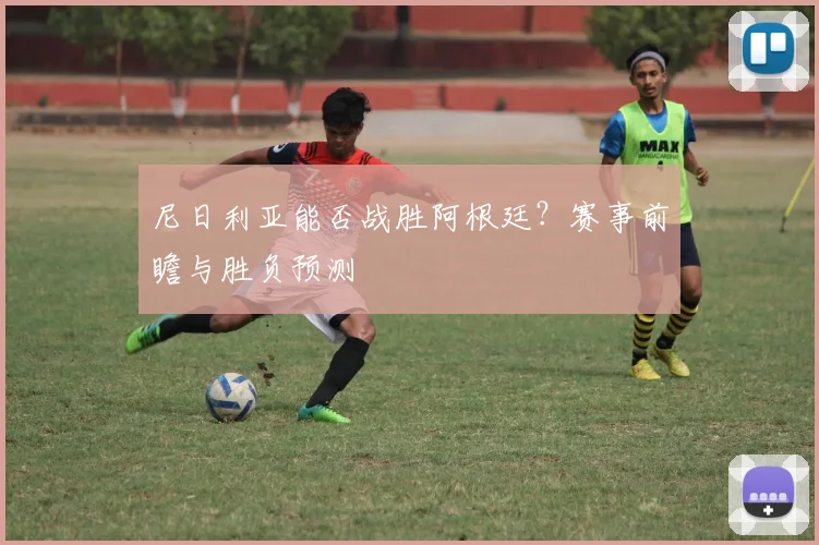 尼日利亚能否战胜阿根廷？赛事前瞻与胜负预测
