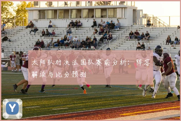 太阳队对决法国队赛前分析:阵容解读与比分预测