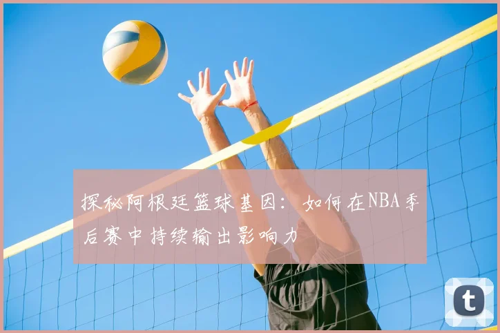 探秘阿根廷篮球基因:如何在NBA季后赛中持续输出影响力