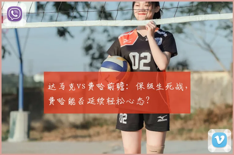 达马克vs费哈前瞻:保级生死战,费哈能否延续轻松心态?