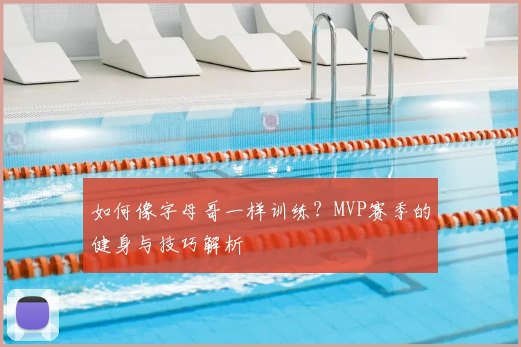 如何像字母哥一样训练?MVP赛季的健身与技巧解析