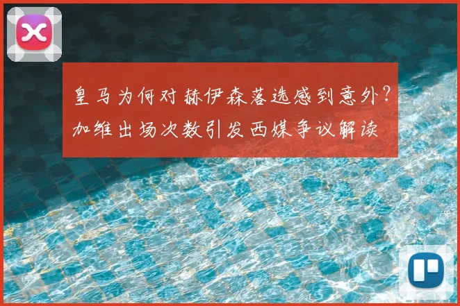 皇马为何对赫伊森落选感到意外？加维出场次数引发西媒争议解读
