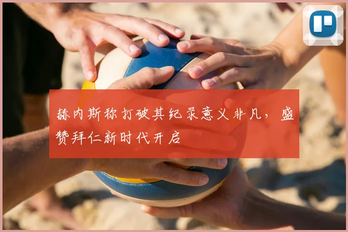 赫内斯称打破其纪录意义非凡,盛赞拜仁新时代开启