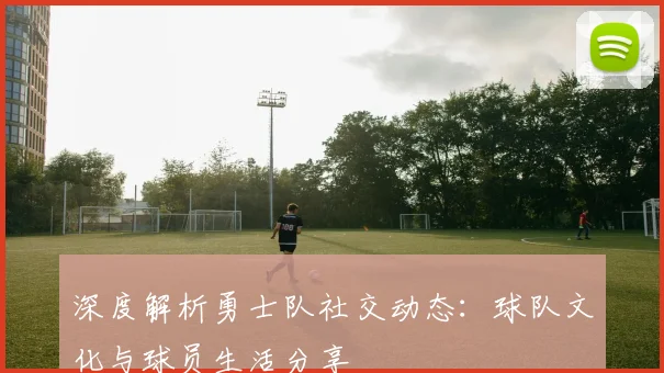 深度解析勇士队社交动态：球队文化与球员生活分享