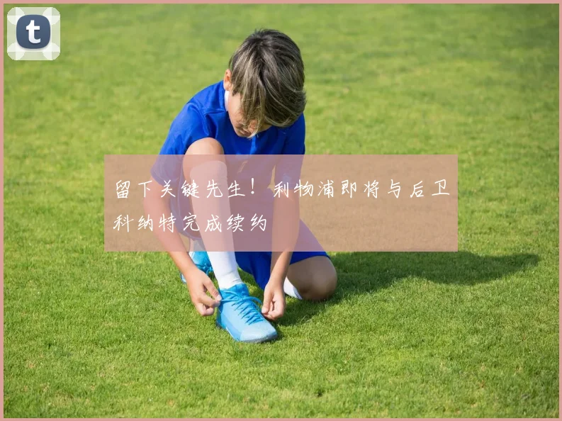 留下关键先生！利物浦即将与后卫科纳特完成续约