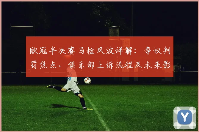 欧冠半决赛马检风波详解:争议判罚焦点、俱乐部上诉流程及未来影响