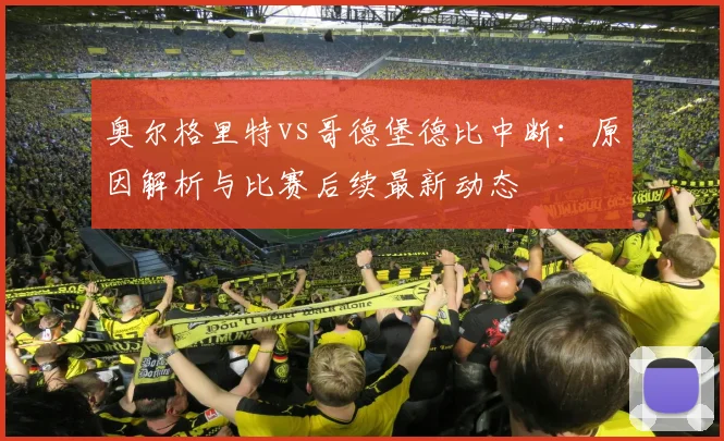 奥尔格里特vs哥德堡德比中断:原因解析与比赛后续最新动态