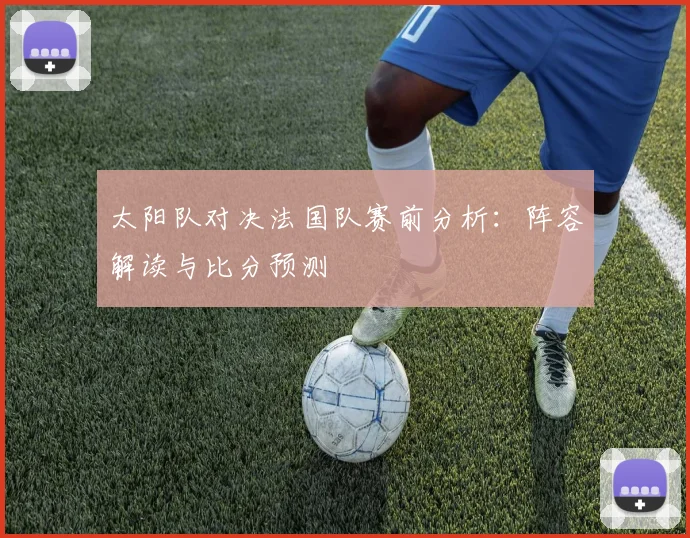 太阳队对决法国队赛前分析：阵容解读与比分预测